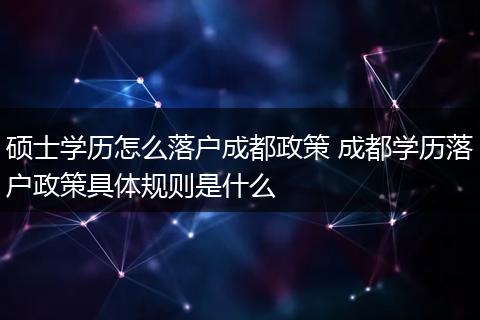 硕士学历怎么落户成都政策 成都学历落户政策具体规则是什么