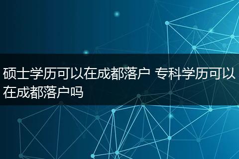 硕士学历可以在成都落户 专科学历可以在成都落户吗