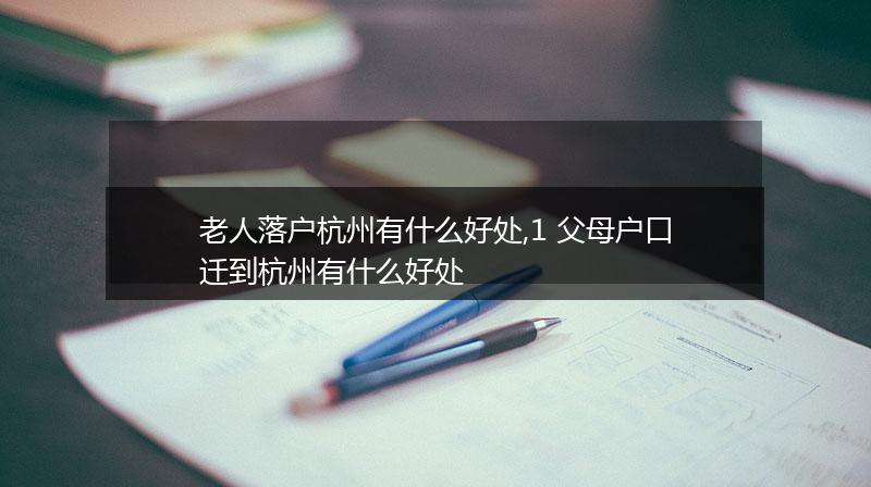 老人落户杭州有什么好处,1 父母户口迁到杭州有什么好处