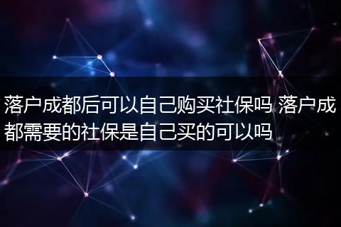 落户成都后可以自己购买社保吗 落户成都需要的社保是自己买的可以吗