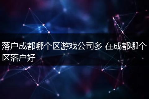 落户成都哪个区游戏公司多 在成都哪个区落户好