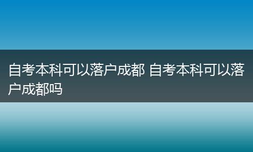 自考本科可以落户成都 自考本科可以落户成都吗