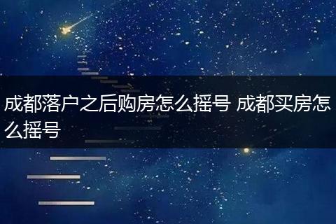 成都落户之后购房怎么摇号 成都买房怎么摇号