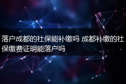 落户成都的社保能补缴吗 成都补缴的社保缴费证明能落户吗