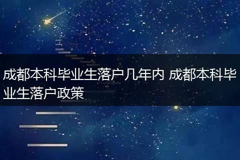 成都本科毕业生落户几年内 成都本科毕业生落户政策