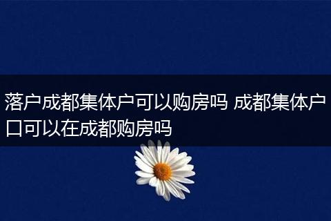 落户成都集体户可以购房吗 成都集体户口可以在成都购房吗