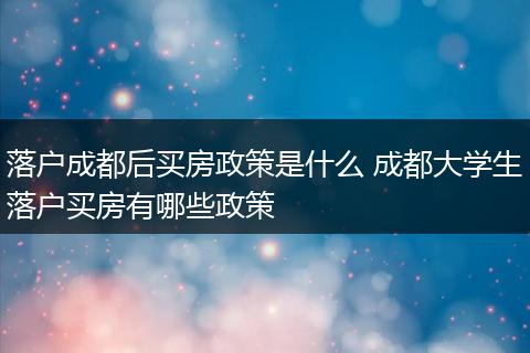 落户成都后买房政策是什么 成都大学生落户买房有哪些政策