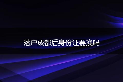 落户成都后身份证要换吗