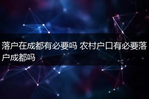 落户在成都有必要吗 农村户口有必要落户成都吗