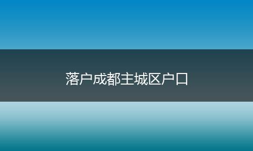 落户成都主城区户口