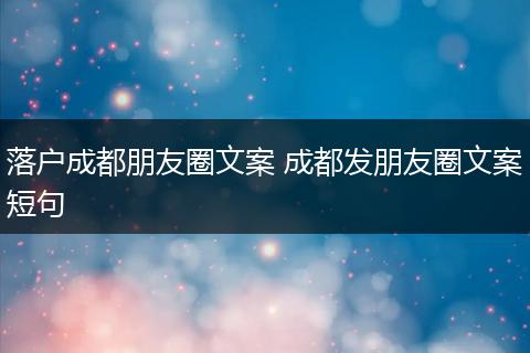 落户成都朋友圈文案 成都发朋友圈文案短句