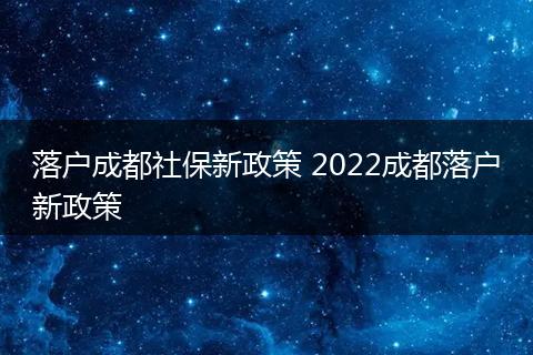 落户成都社保新政策 2022成都落户新政策