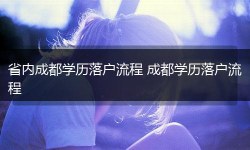 省内成都学历落户流程 成都学历落户流程