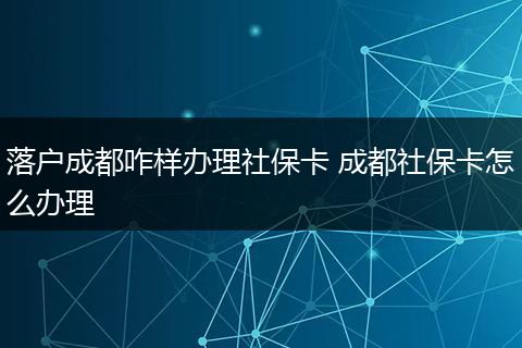 落户成都咋样办理社保卡 成都社保卡怎么办理