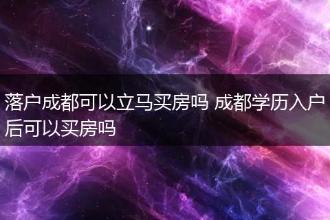 落户成都可以立马买房吗 成都学历入户后可以买房吗