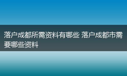 落户成都所需资料有哪些 落户成都市需要哪些资料