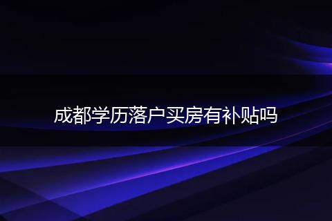 成都学历落户买房有补贴吗