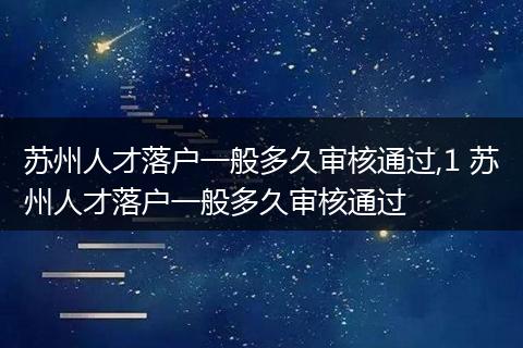苏州人才落户一般多久审核通过,1 苏州人才落户一般多久审核通过