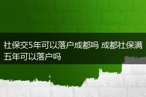 社保交5年可以落户成都吗 成都社保满五年可以落户吗