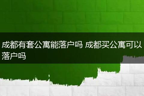 成都有套公寓能落户吗 成都买公寓可以落户吗