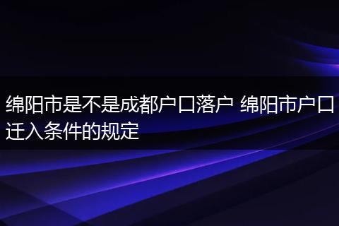 绵阳市是不是成都户口落户 绵阳市户口迁入条件的规定