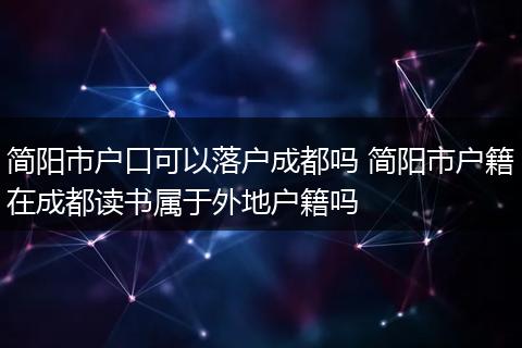 简阳市户口可以落户成都吗 简阳市户籍在成都读书属于外地户籍吗