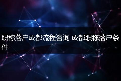 职称落户成都流程咨询 成都职称落户条件