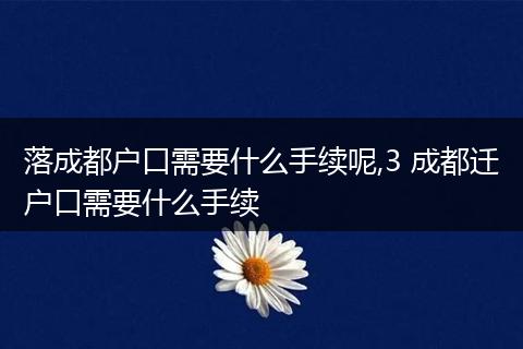 落成都户口需要什么手续呢,3 成都迁户口需要什么手续