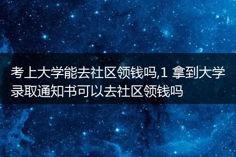 考上大学能去社区领钱吗,1 拿到大学录取通知书可以去社区领钱吗