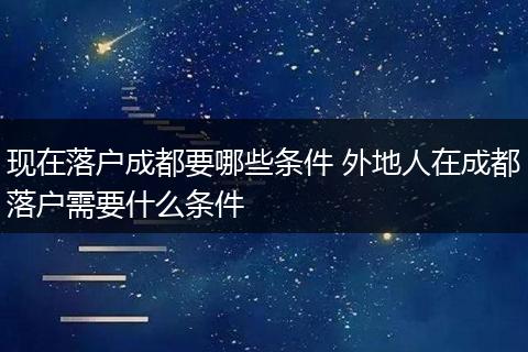 现在落户成都要哪些条件 外地人在成都落户需要什么条件