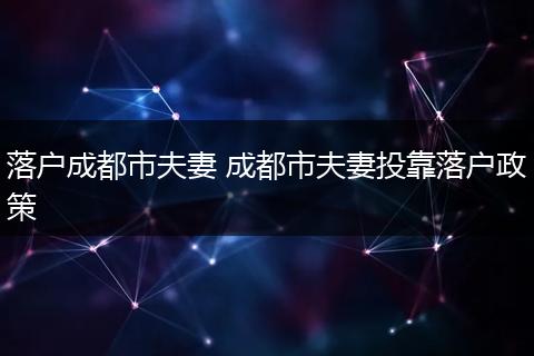 落户成都市夫妻 成都市夫妻投靠落户政策