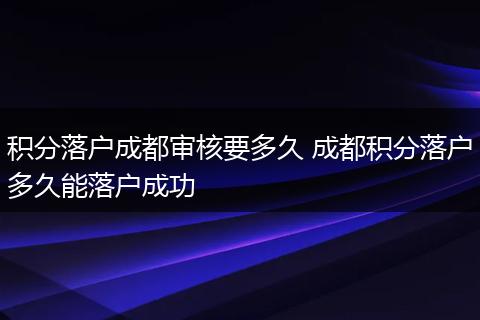 积分落户成都审核要多久 成都积分落户多久能落户成功
