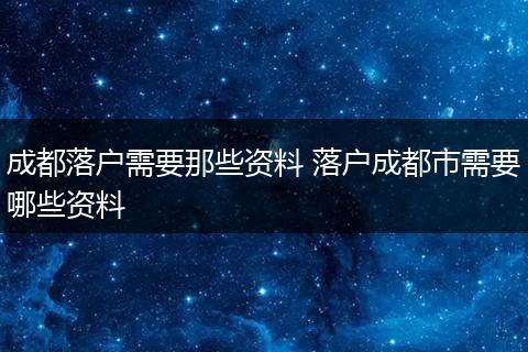 成都落户需要那些资料 落户成都市需要哪些资料