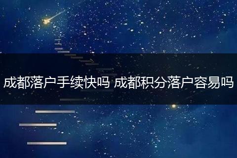 成都落户手续快吗 成都积分落户容易吗