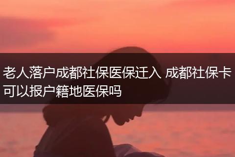 老人落户成都社保医保迁入 成都社保卡可以报户籍地医保吗