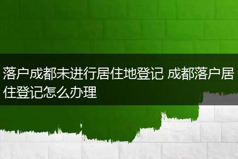 落户成都未进行居住地登记 成都落户居住登记怎么办理