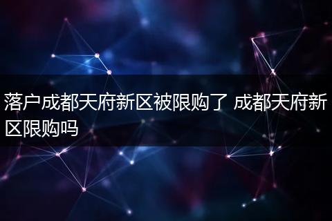 落户成都天府新区被限购了 成都天府新区限购吗