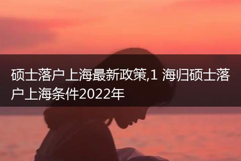 硕士落户上海最新政策,1 海归硕士落户上海条件2022年