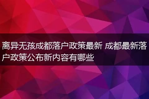 离异无孩成都落户政策最新 成都最新落户政策公布新内容有哪些