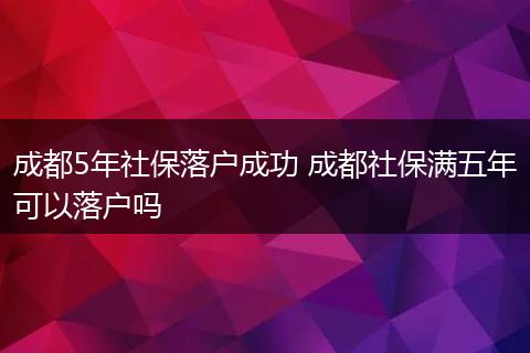 成都5年社保落户成功 成都社保满五年可以落户吗