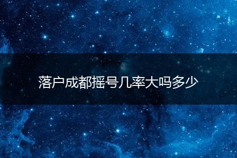 落户成都摇号几率大吗多少