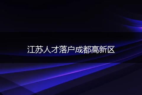 江苏人才落户成都高新区