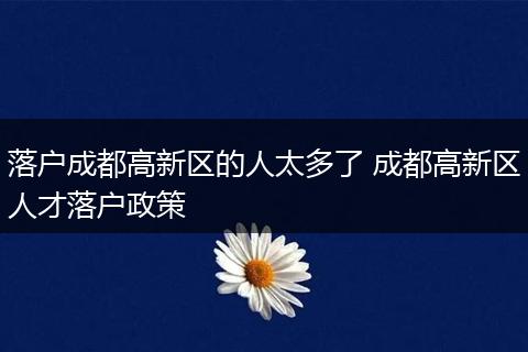落户成都高新区的人太多了 成都高新区人才落户政策