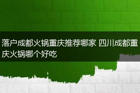 落户成都火锅重庆推荐哪家 四川成都重庆火锅哪个好吃