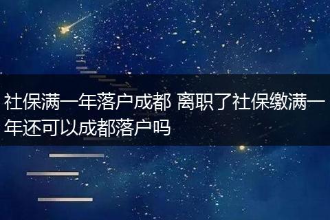社保满一年落户成都 离职了社保缴满一年还可以成都落户吗