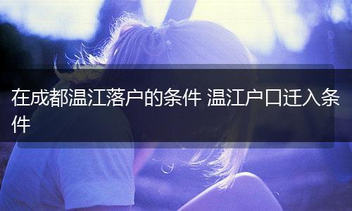 在成都温江落户的条件 温江户口迁入条件