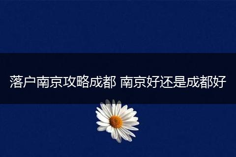 落户南京攻略成都 南京好还是成都好