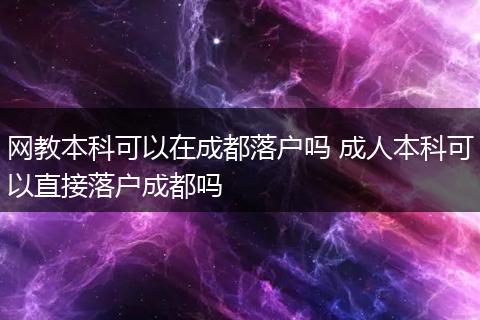 网教本科可以在成都落户吗 成人本科可以直接落户成都吗
