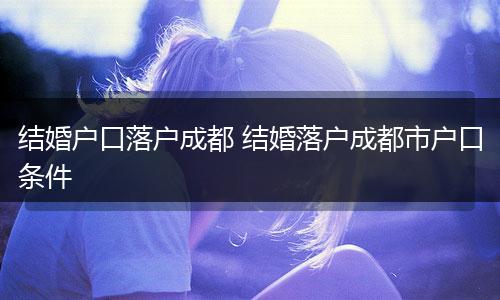 结婚户口落户成都 结婚落户成都市户口条件