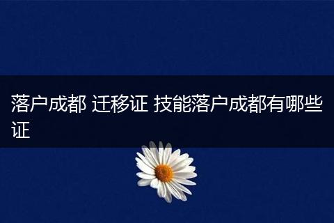 落户成都 迁移证 技能落户成都有哪些证